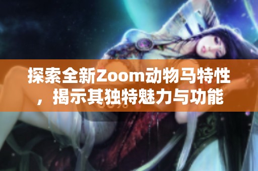 探索全新Zoom动物马特性，揭示其独特魅力与功能