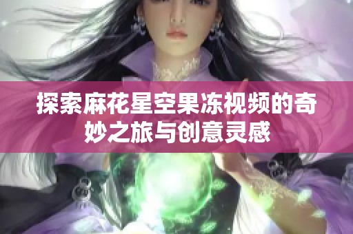 探索麻花星空果冻视频的奇妙之旅与创意灵感