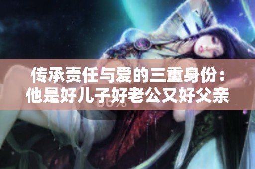传承责任与爱的三重身份：他是好儿子好老公又好父亲
