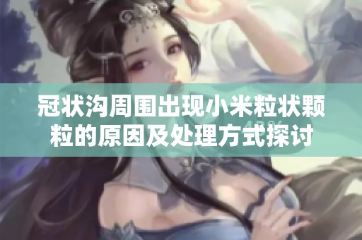 冠状沟周围出现小米粒状颗粒的原因及处理方式探讨