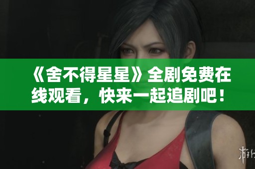 《舍不得星星》全剧免费在线观看，快来一起追剧吧！