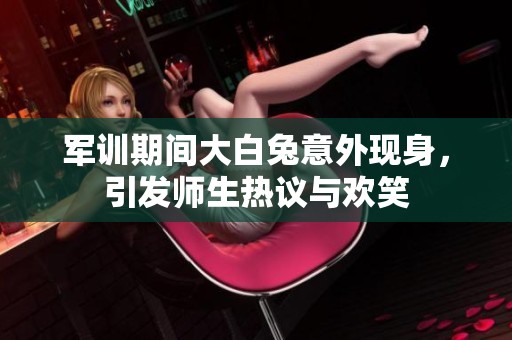 军训期间大白兔意外现身，引发师生热议与欢笑