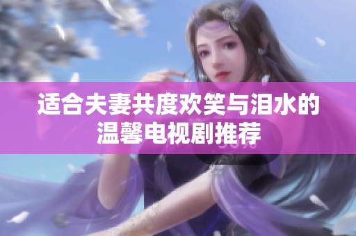 适合夫妻共度欢笑与泪水的温馨电视剧推荐