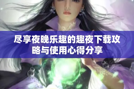 尽享夜晚乐趣的趣夜下载攻略与使用心得分享