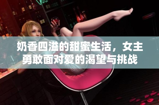 奶香四溢的甜蜜生活，女主勇敢面对爱的渴望与挑战
