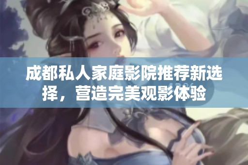 成都私人家庭影院推荐新选择，营造完美观影体验
