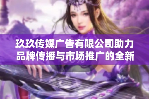 玖玖传媒广告有限公司助力品牌传播与市场推广的全新方案