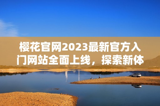 樱花官网2023最新官方入门网站全面上线，探索新体验