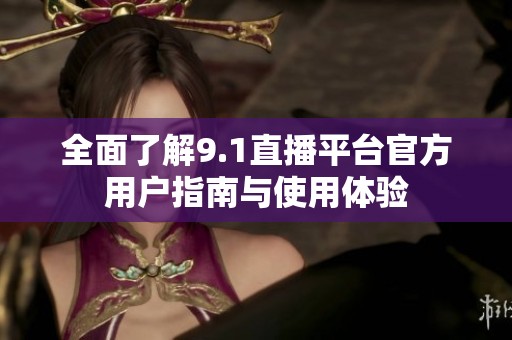 全面了解9.1直播平台官方用户指南与使用体验
