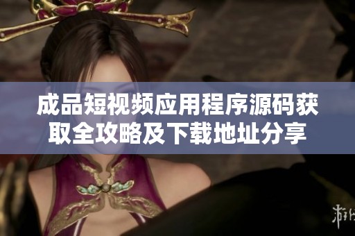 成品短视频应用程序源码获取全攻略及下载地址分享