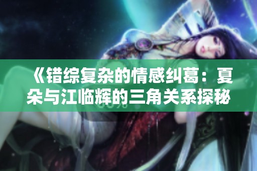 《错综复杂的情感纠葛：夏朵与江临辉的三角关系探秘》