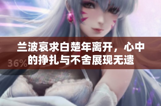 兰波哀求白楚年离开，心中的挣扎与不舍展现无遗