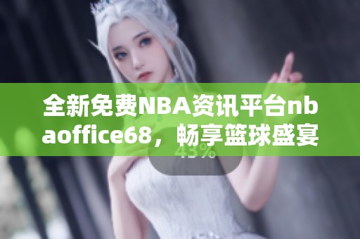全新免费NBA资讯平台nbaoffice68，畅享篮球盛宴！