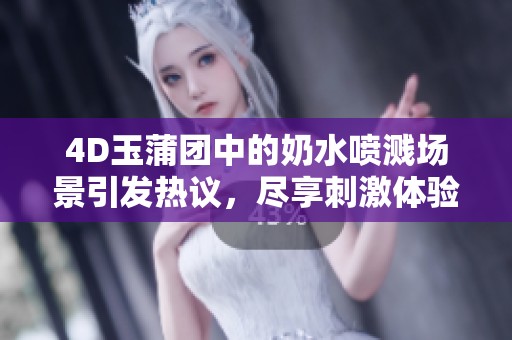 4D玉蒲团中的奶水喷溅场景引发热议，尽享刺激体验