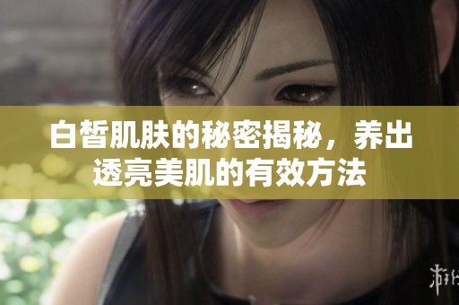 白皙肌肤的秘密揭秘，养出透亮美肌的有效方法