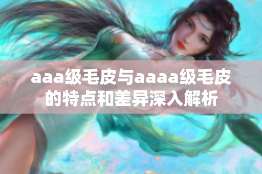 aaa级毛皮与aaaa级毛皮的特点和差异深入解析