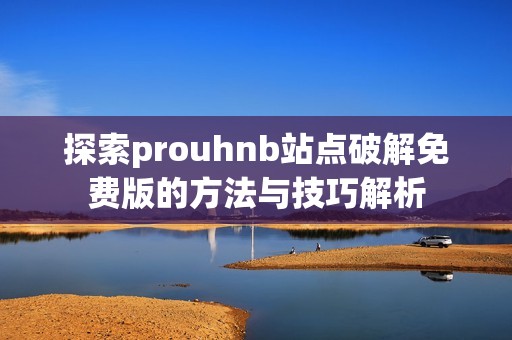 探索prouhnb站点破解免费版的方法与技巧解析