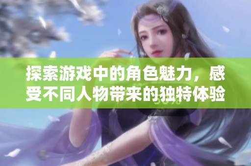 探索游戏中的角色魅力，感受不同人物带来的独特体验