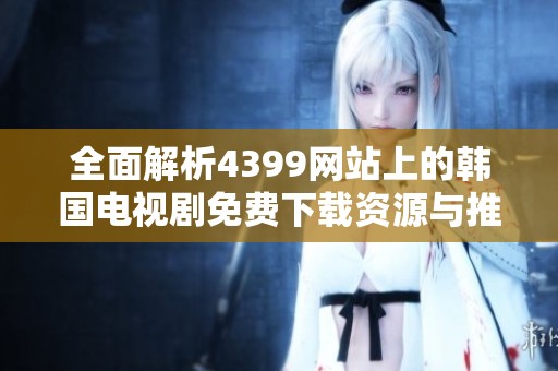 全面解析4399网站上的韩国电视剧免费下载资源与推荐