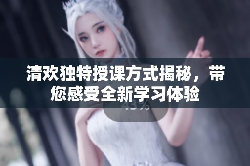清欢独特授课方式揭秘，带您感受全新学习体验