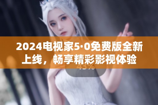 2024电视家5·0免费版全新上线，畅享精彩影视体验