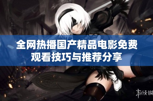 全网热播国产精品电影免费观看技巧与推荐分享