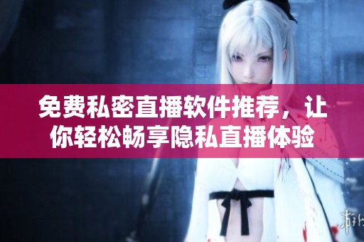 免费私密直播软件推荐，让你轻松畅享隐私直播体验