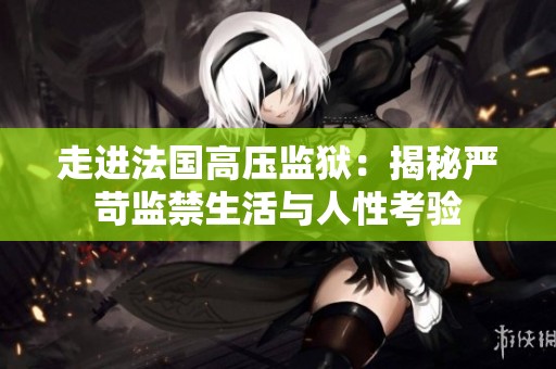 走进法国高压监狱：揭秘严苛监禁生活与人性考验
