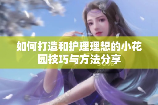 如何打造和护理理想的小花园技巧与方法分享