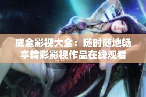 成全影视大全：随时随地畅享精彩影视作品在线观看