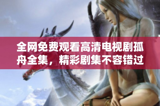 全网免费观看高清电视剧孤舟全集，精彩剧集不容错过