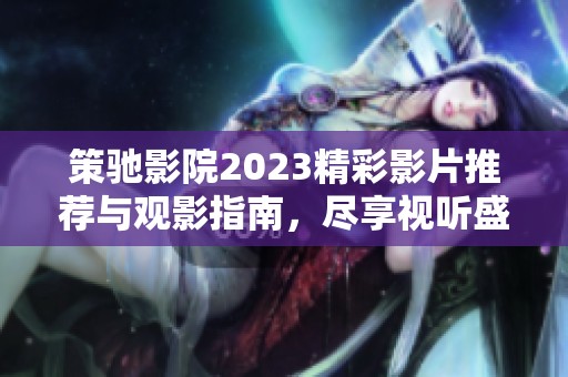 策驰影院2023精彩影片推荐与观影指南，尽享视听盛宴