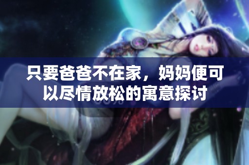 只要爸爸不在家，妈妈便可以尽情放松的寓意探讨
