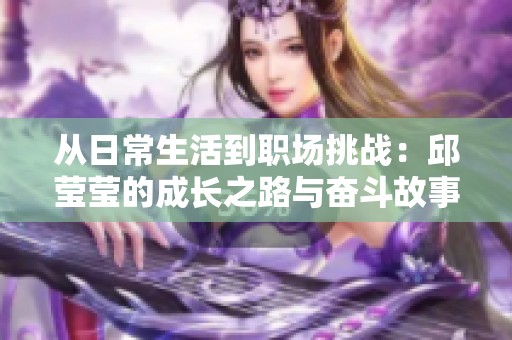 从日常生活到职场挑战：邱莹莹的成长之路与奋斗故事
