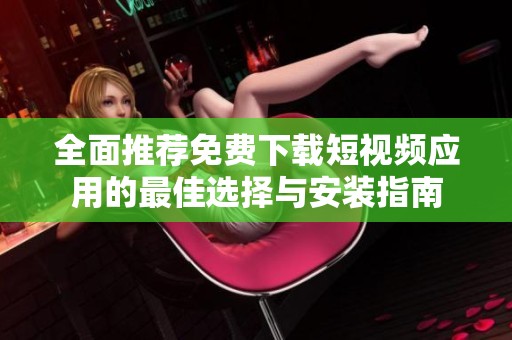 全面推荐免费下载短视频应用的最佳选择与安装指南