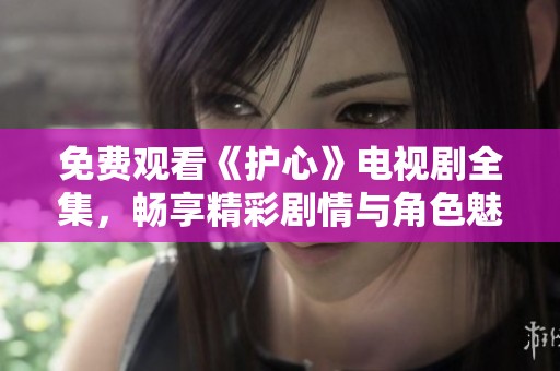 免费观看《护心》电视剧全集，畅享精彩剧情与角色魅力