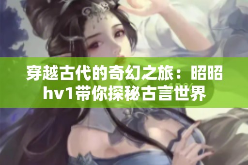穿越古代的奇幻之旅：昭昭hv1带你探秘古言世界