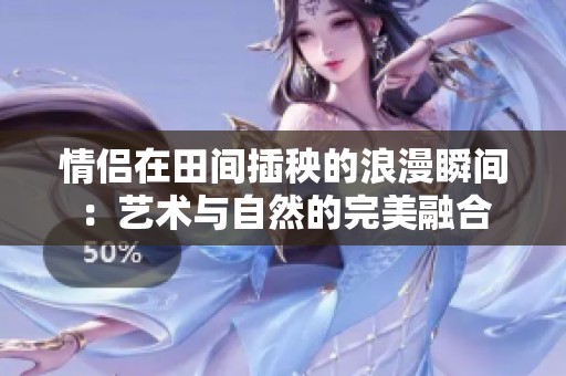 情侣在田间插秧的浪漫瞬间：艺术与自然的完美融合