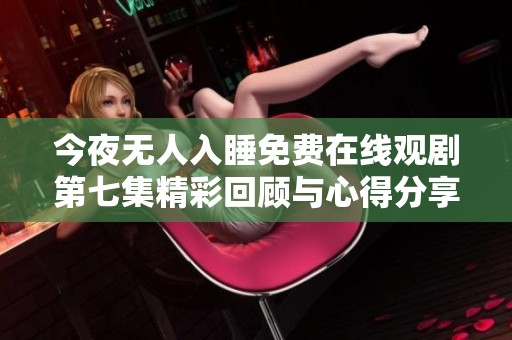 今夜无人入睡免费在线观剧第七集精彩回顾与心得分享