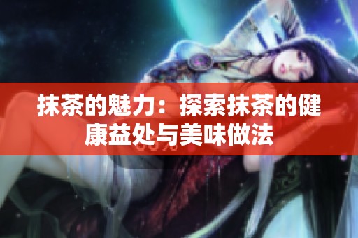 抹茶的魅力：探索抹茶的健康益处与美味做法