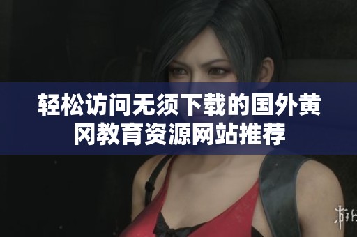 轻松访问无须下载的国外黄冈教育资源网站推荐