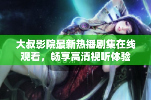 大叔影院最新热播剧集在线观看，畅享高清视听体验