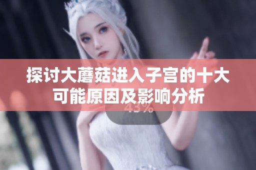 探讨大蘑菇进入子宫的十大可能原因及影响分析