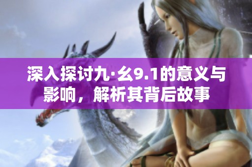 深入探讨九·幺9.1的意义与影响，解析其背后故事
