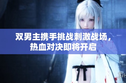 双男主携手挑战刺激战场，热血对决即将开启
