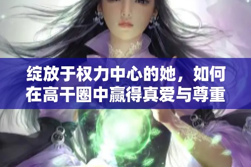 绽放于权力中心的她，如何在高干圈中赢得真爱与尊重