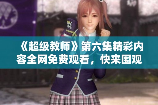 《超级教师》第六集精彩内容全网免费观看，快来围观吧！