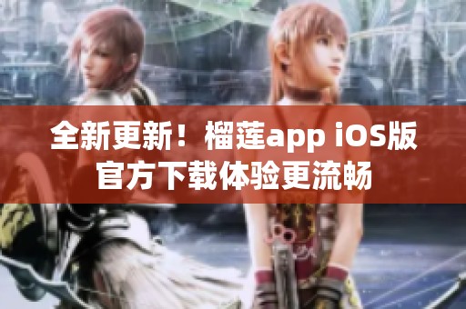 全新更新！榴莲app iOS版官方下载体验更流畅