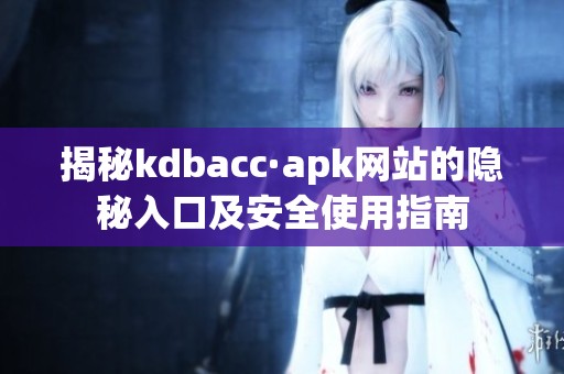 揭秘kdbacc·apk网站的隐秘入口及安全使用指南