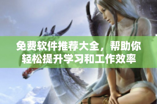 免费软件推荐大全，帮助你轻松提升学习和工作效率